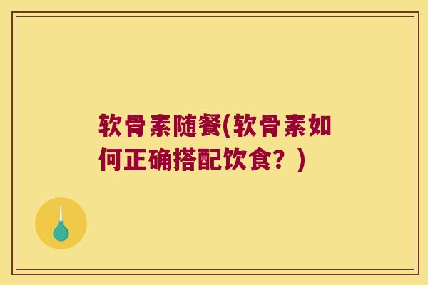 软骨素随餐(软骨素如何正确搭配饮食?)