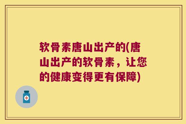 软骨素唐山出产的(唐山出产的软骨素，让您的健康变得更有保障)
