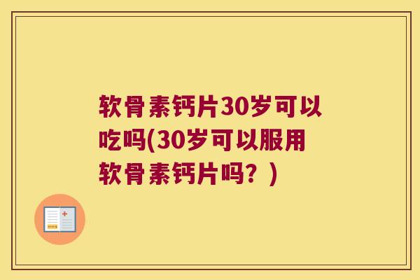 软骨素钙片30岁可以吃吗(30岁可以服用软骨素钙片吗?)