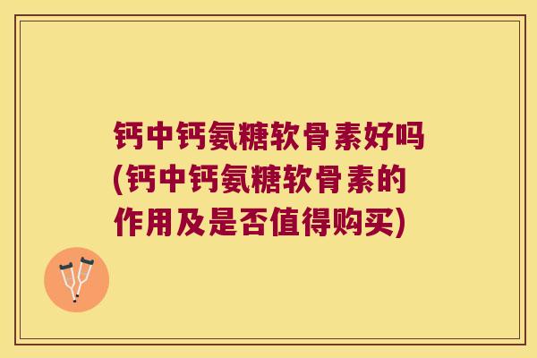 钙中钙氨糖软骨素好吗(钙中钙氨糖软骨素的作用及是否值得购买)