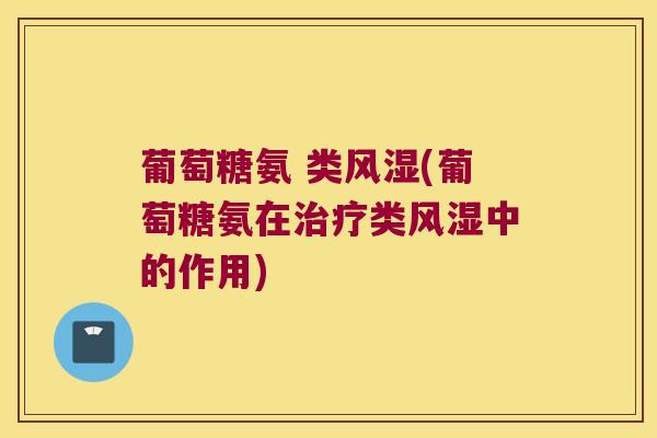 葡萄糖氨 类风湿(葡萄糖氨在治疗类风湿中的作用)