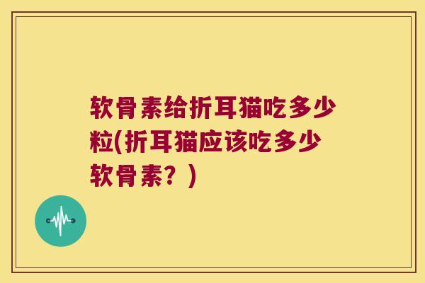 软骨素给折耳猫吃多少粒(折耳猫应该吃多少软骨素?)