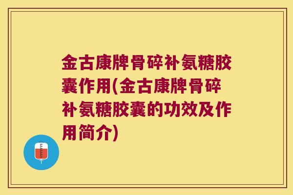 金古康牌骨碎补氨糖胶囊作用(金古康牌骨碎补氨糖胶囊的功效及作用简介)