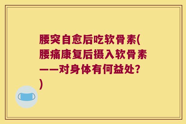 腰突自愈后吃软骨素(腰痛康复后摄入软骨素——对身体有何益处?)