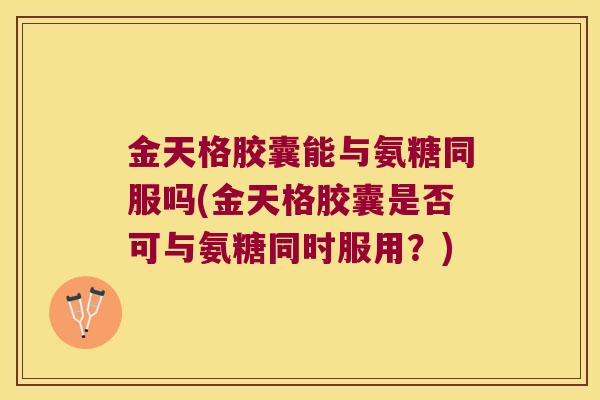 金天格胶囊能与氨糖同服吗(金天格胶囊是否可与氨糖同时服用?)