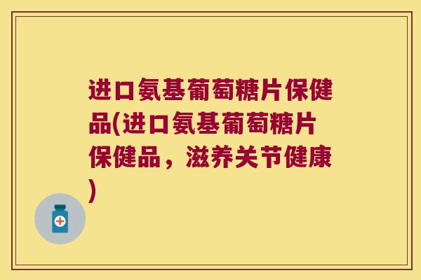 进口氨基葡萄糖片保健品(进口氨基葡萄糖片保健品,滋养关节健康)