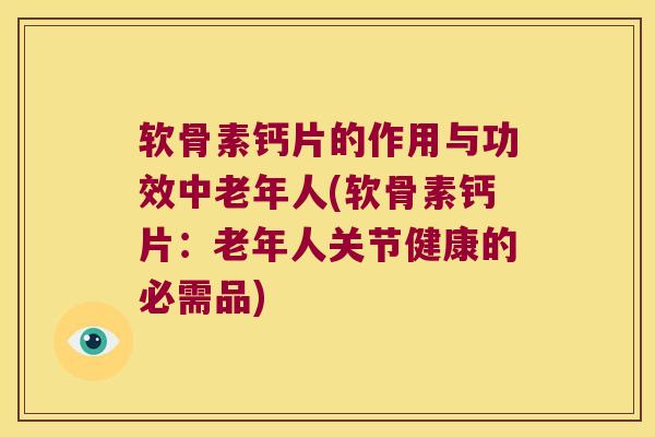 软骨素钙片的作用与功效中老年人(软骨素钙片:老年人关节健康的必需品) 软骨素钙片的作用与功效中老年人(软骨素钙片:老年人关节健康的必需品)