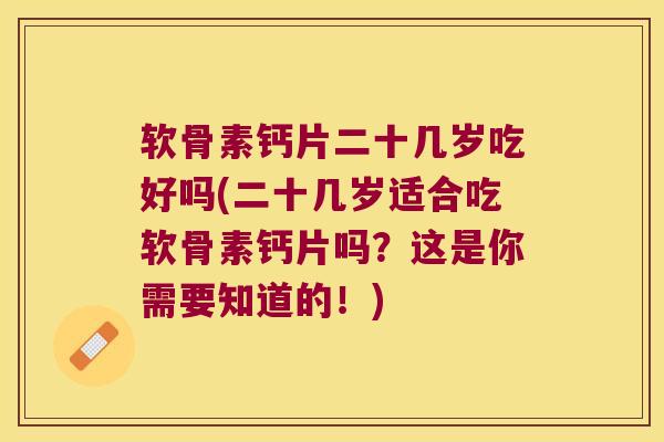 软骨素钙片二十几岁吃好吗(二十几岁适合吃软骨素钙片吗?这是你需要知道的!)