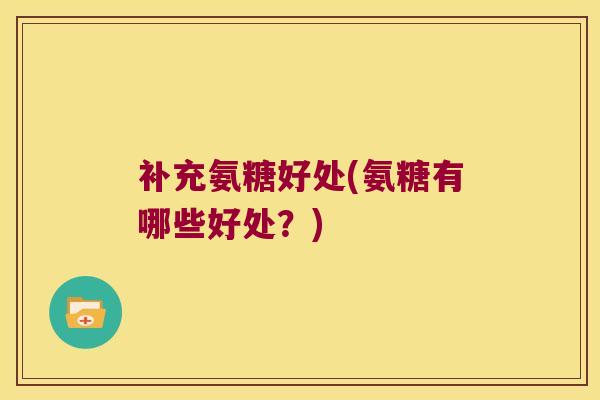 补充氨糖好处(氨糖有哪些好处?)