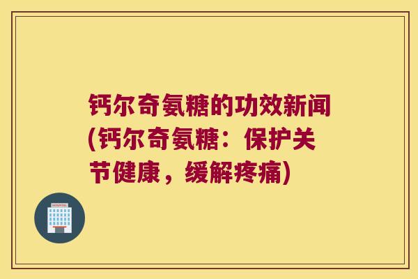 钙尔奇氨糖的功效新闻(钙尔奇氨糖:保护关节健康,缓解疼痛)