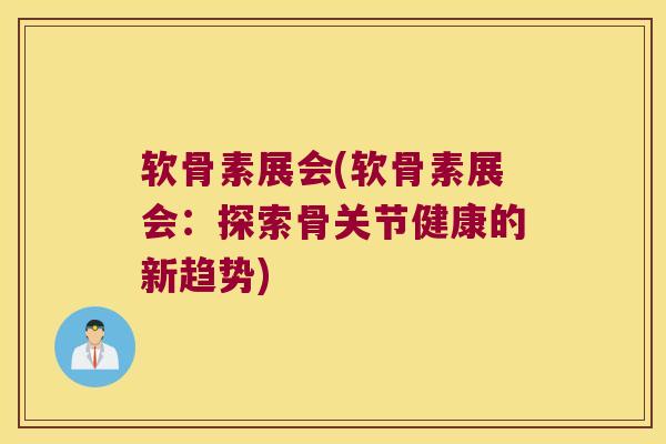 软骨素展会(软骨素展会:探索骨关节健康的新趋势)
