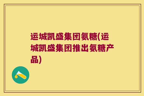 运城凯盛集团氨糖(运城凯盛集团推出氨糖产品) 运城凯盛集团氨糖(运城凯盛集团推出氨糖产品)