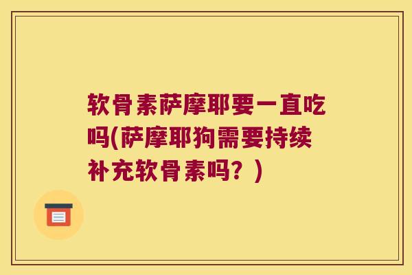 软骨素萨摩耶要一直吃吗(萨摩耶狗需要持续补充软骨素吗?)
