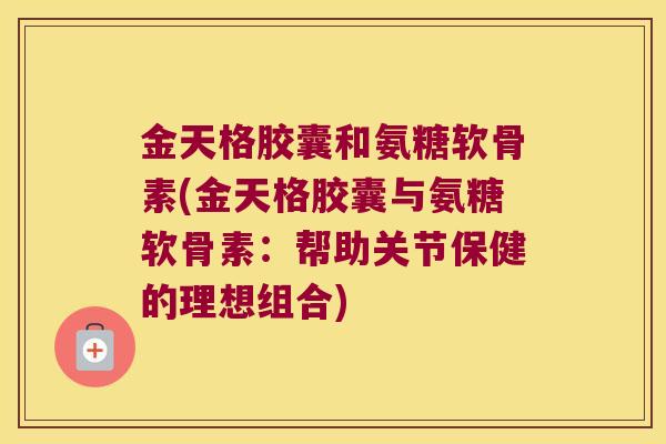 金天格胶囊和氨糖软骨素(金天格胶囊与氨糖软骨素:帮助关节保健的理想组合)