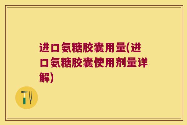进口氨糖胶囊用量(进口氨糖胶囊使用剂量详解)