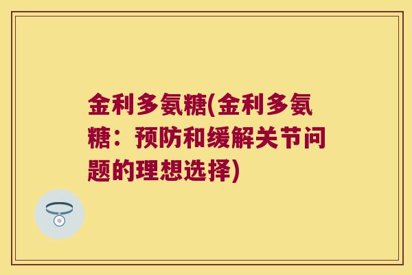 金利多氨糖(金利多氨糖:预防和缓解关节问题的理想选择)