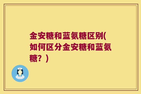 金安糖和蓝氨糖区别(如何区分金安糖和蓝氨糖?)