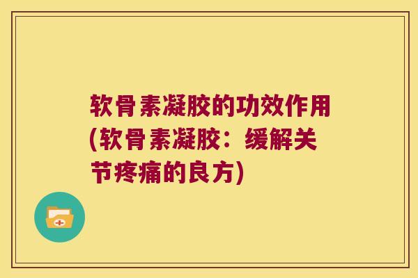 软骨素凝胶的功效作用(软骨素凝胶:缓解关节疼痛的良方)