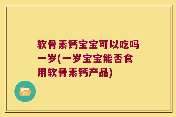 软骨素钙宝宝可以吃吗一岁(一岁宝宝能否食用软骨素钙产品)