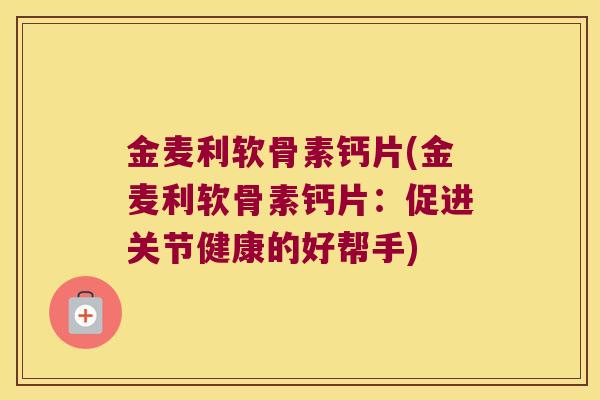 金麦利软骨素钙片(金麦利软骨素钙片:促进关节健康的好帮手)