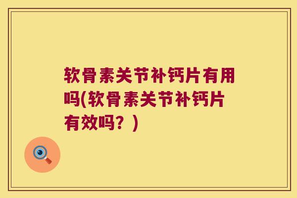 软骨素关节补钙片有用吗(软骨素关节补钙片有效吗?)