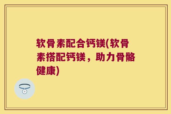 软骨素配合钙镁(软骨素搭配钙镁,助力骨骼健康)