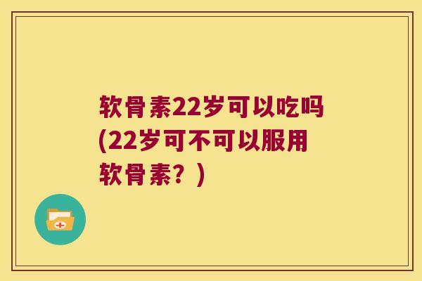 软骨素22岁可以吃吗(22岁可不可以服用软骨素?)