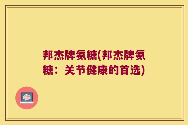 邦杰牌氨糖(邦杰牌氨糖:关节健康的首选) 邦杰牌氨糖(邦杰牌氨糖:关节健康的首选)