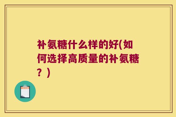 补氨糖什么样的好(如何选择高质量的补氨糖?)