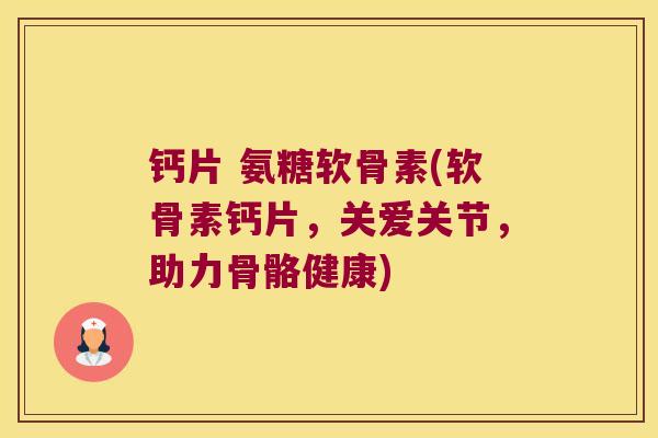钙片 氨糖软骨素(软骨素钙片,关爱关节,助力骨骼健康)
