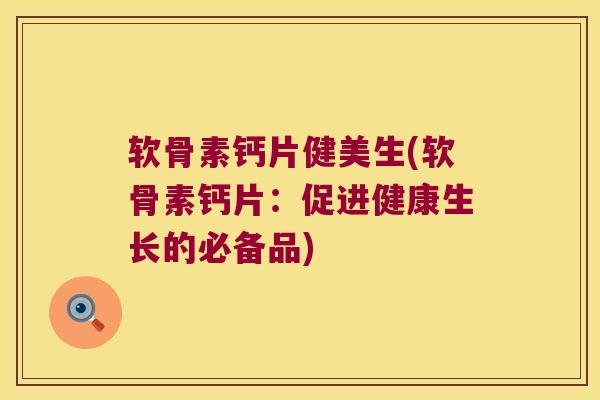 软骨素钙片健美生(软骨素钙片:促进健康生长的必备品)