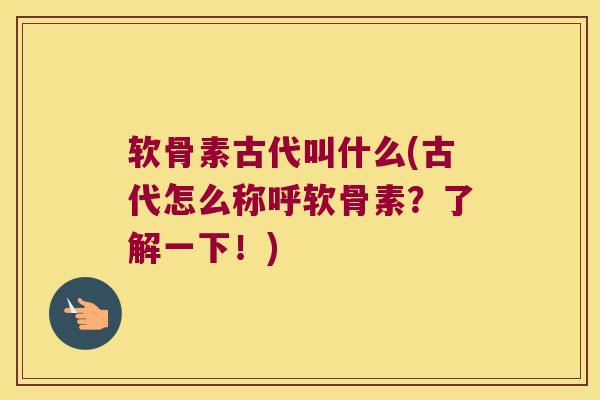 软骨素古代叫什么(古代怎么称呼软骨素?了解一下!) 软骨素古代叫什么(古代怎么称呼软骨素?了解一下!)