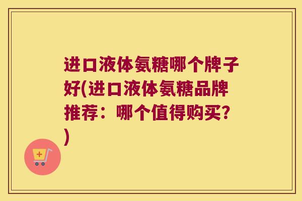 进口液体氨糖哪个牌子好(进口液体氨糖品牌推荐:哪个值得购买?)