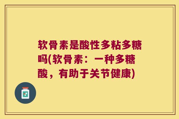 软骨素是酸性多粘多糖吗(软骨素:一种多糖酸,有助于关节健康)