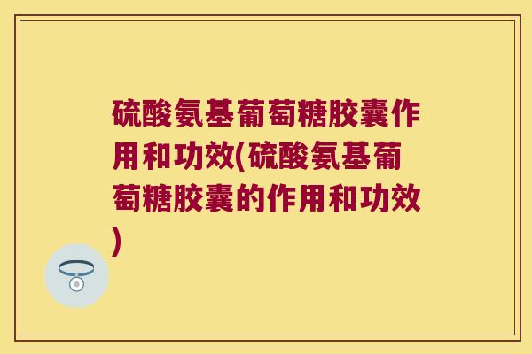 硫酸氨基葡萄糖胶囊作用和功效(硫酸氨基葡萄糖胶囊的作用和功效)
