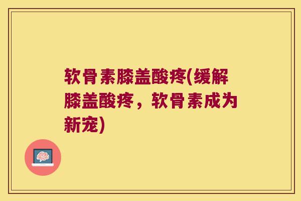 软骨素膝盖酸疼(缓解膝盖酸疼,软骨素成为新宠)