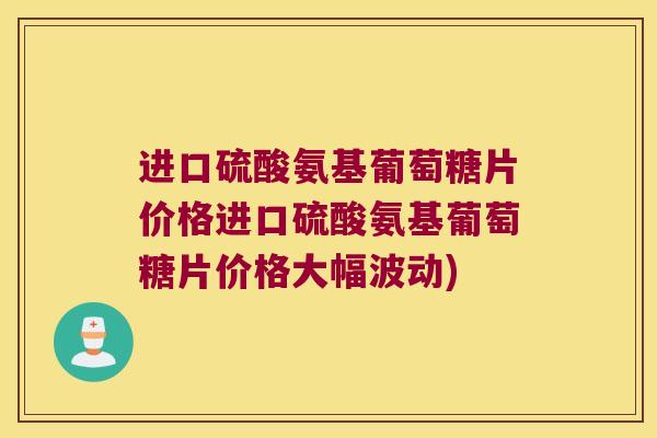 进口硫酸氨基葡萄糖片价格进口硫酸氨基葡萄糖片价格大幅波动)