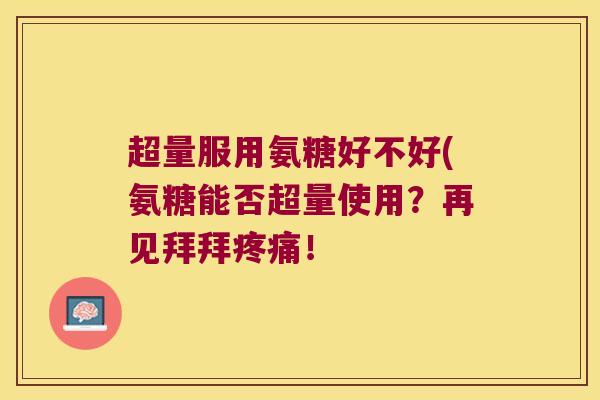 超量服用氨糖好不好(氨糖能否超量使用?再见拜拜疼痛!