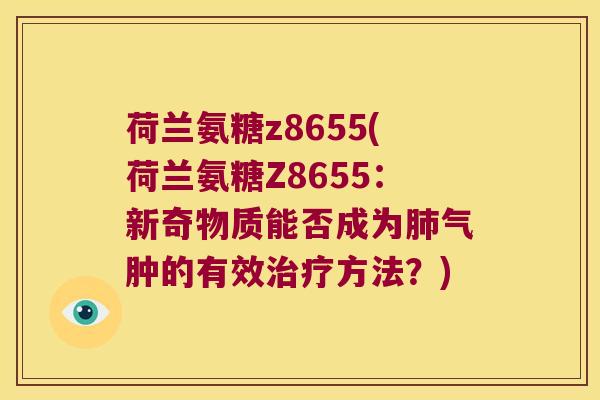 荷兰氨糖z8655(荷兰氨糖Z8655:新奇物质能否成为肺气肿的有效治疗方法?)