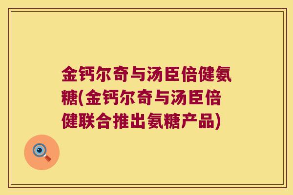 金钙尔奇与汤臣倍健氨糖(金钙尔奇与汤臣倍健联合推出氨糖产品)