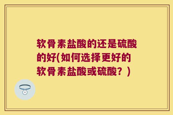 软骨素盐酸的还是硫酸的好(如何选择更好的软骨素盐酸或硫酸?)