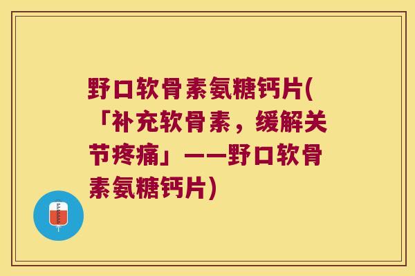 野口软骨素氨糖钙片(「补充软骨素,缓解关节疼痛」——野口软骨素氨糖钙片)