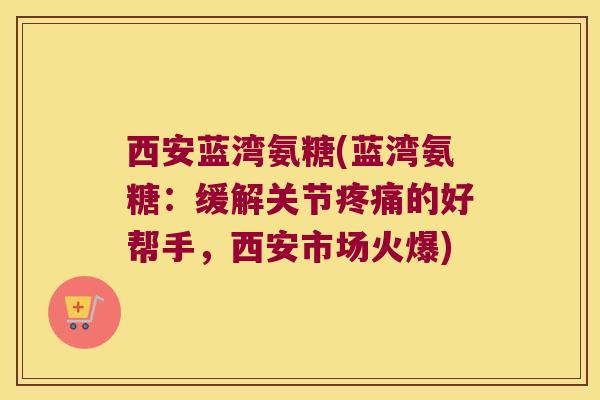 西安蓝湾氨糖(蓝湾氨糖：缓解关节疼痛的好帮手，西安市场火爆)