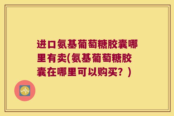 进口氨基葡萄糖胶囊哪里有卖(氨基葡萄糖胶囊在哪里可以购买?)
