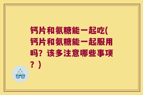 钙片和氨糖能一起吃(钙片和氨糖能一起服用吗?该多注意哪些事项?)
