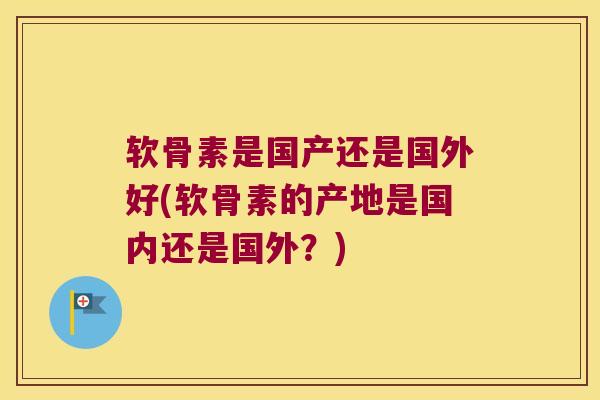 软骨素是国产还是国外好(软骨素的产地是国内还是国外?)