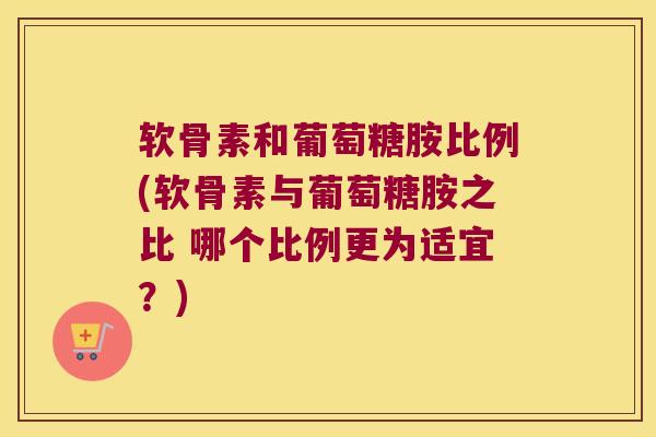 软骨素和葡萄糖胺比例(软骨素与葡萄糖胺之比 哪个比例更为适宜?)