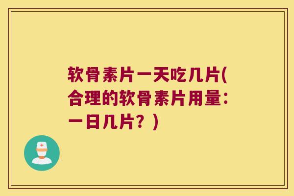 软骨素片一天吃几片(合理的软骨素片用量：一日几片？)