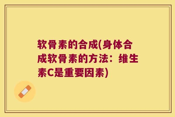 软骨素的合成(身体合成软骨素的方法:维生素C是重要因素)