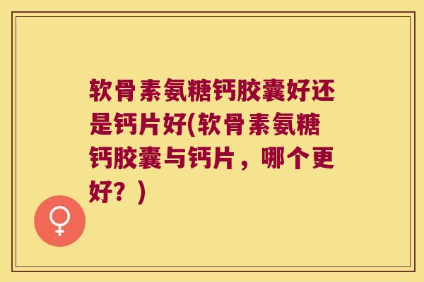 软骨素氨糖钙胶囊好还是钙片好(软骨素氨糖钙胶囊与钙片,哪个更好?)